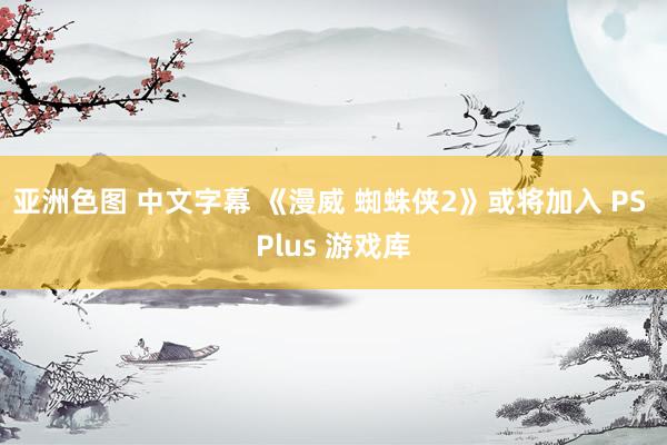 亚洲色图 中文字幕 《漫威 蜘蛛侠2》或将加入 PS Plus 游戏库