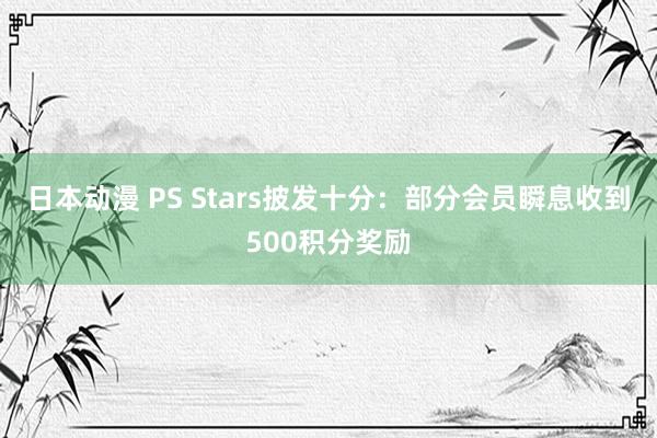 日本动漫 PS Stars披发十分：部分会员瞬息收到500积分奖励