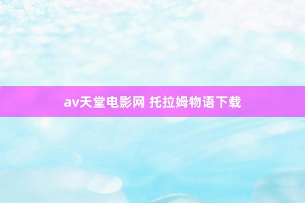 av天堂电影网 托拉姆物语下载