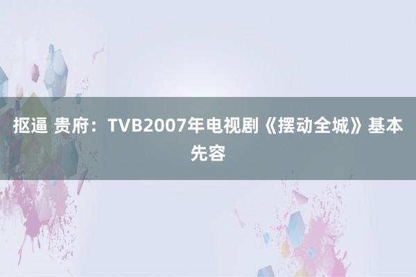 抠逼 贵府：TVB2007年电视剧《摆动全城》基本先容