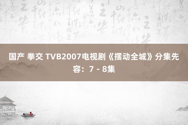 国产 拳交 TVB2007电视剧《摆动全城》分集先容：7－8集