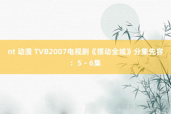 nt 动漫 TVB2007电视剧《摆动全城》分集先容：5－6集