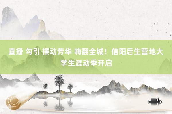 直播 勾引 摆动芳华 嗨翻全城！信阳后生营地大学生涯动季开启